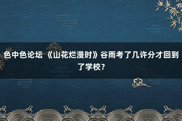 色中色论坛 《山花烂漫时》谷雨考了几许分才回到了学校？