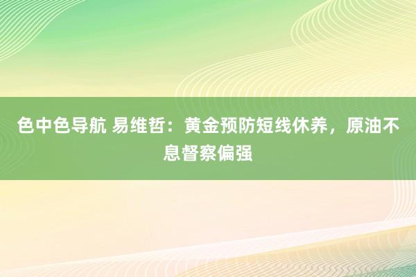 色中色导航 易维哲：黄金预防短线休养，原油不息督察偏强