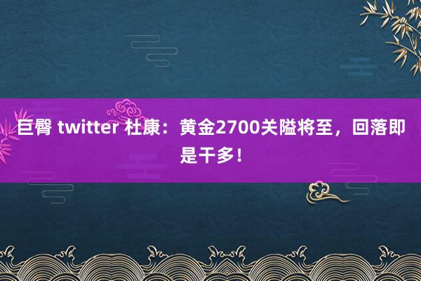 巨臀 twitter 杜康：黄金2700关隘将至，回落即是干多！