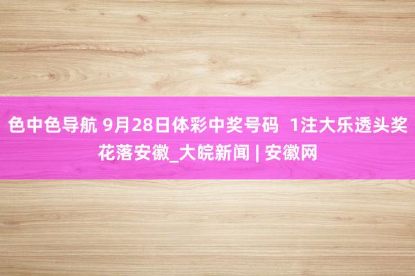 色中色导航 9月28日体彩中奖号码  1注大乐透头奖花落安徽_大皖新闻 | 安徽网