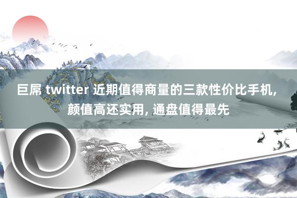 巨屌 twitter 近期值得商量的三款性价比手机， 颜值高还实用， 通盘值得最先