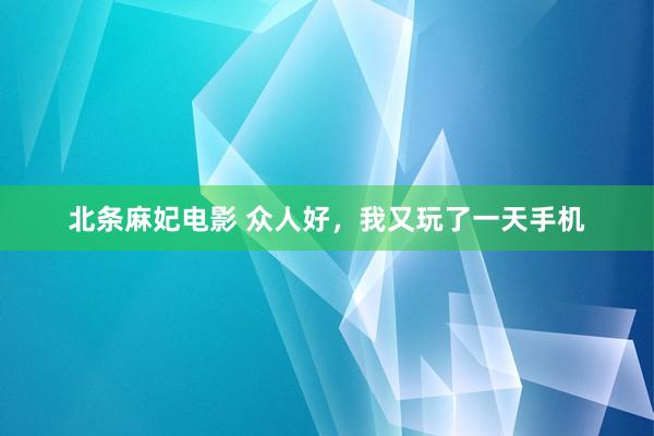 北条麻妃电影 众人好，我又玩了一天手机