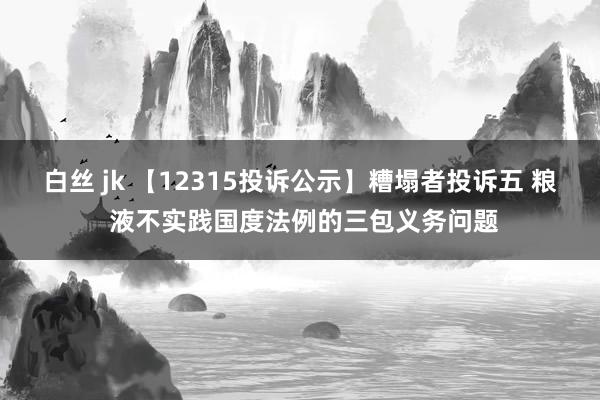 白丝 jk 【12315投诉公示】糟塌者投诉五 粮 液不实践国度法例的三包义务问题