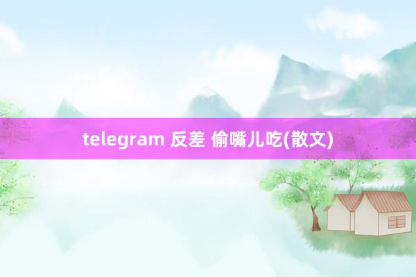 telegram 反差 偷嘴儿吃(散文)