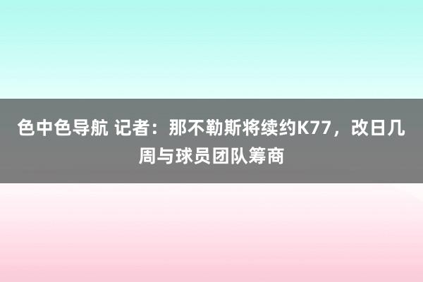 色中色导航 记者：那不勒斯将续约K77，改日几周与球员团队筹商