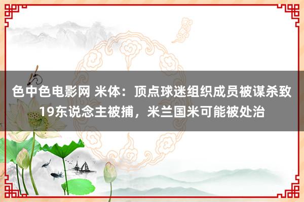 色中色电影网 米体：顶点球迷组织成员被谋杀致19东说念主被捕，米兰国米可能被处治