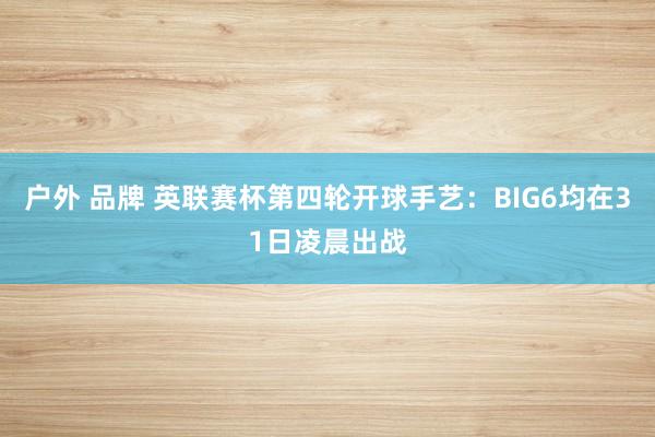 户外 品牌 英联赛杯第四轮开球手艺：BIG6均在31日凌晨出战