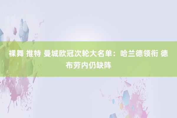 裸舞 推特 曼城欧冠次轮大名单：哈兰德领衔 德布劳内仍缺阵