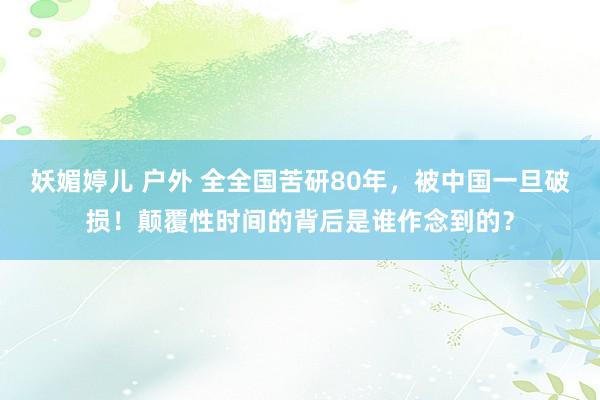 妖媚婷儿 户外 全全国苦研80年，被中国一旦破损！颠覆性时间的背后是谁作念到的？