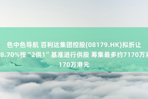 色中色导航 百利达集团控股(08179.HK)拟折让约18.70%按“2供1”基准进行供股 筹集最多约7170万港元