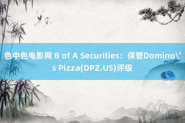 色中色电影网 B of A Securities：保管Domino's Pizza(DPZ.US)评级