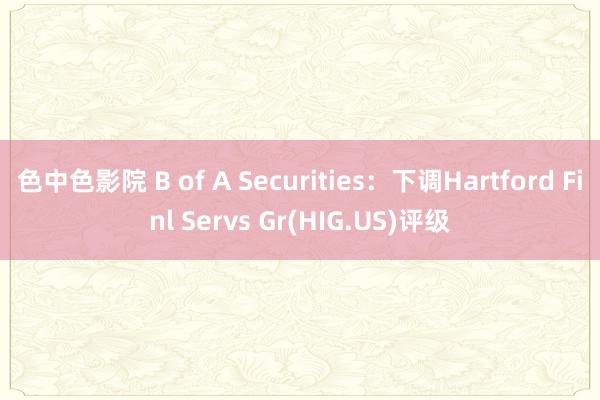 色中色影院 B of A Securities：下调Hartford Finl Servs Gr(HIG.US)评级