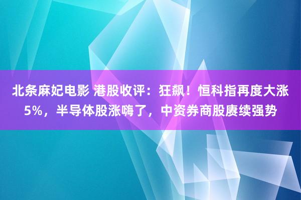 北条麻妃电影 港股收评：狂飙！恒科指再度大涨5%，半导体股涨嗨了，中资券商股赓续强势