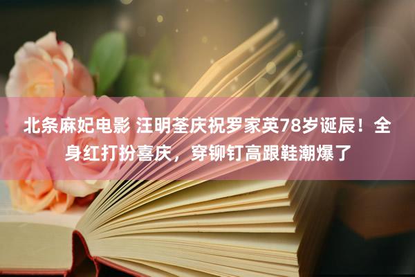 北条麻妃电影 汪明荃庆祝罗家英78岁诞辰！全身红打扮喜庆，穿铆钉高跟鞋潮爆了