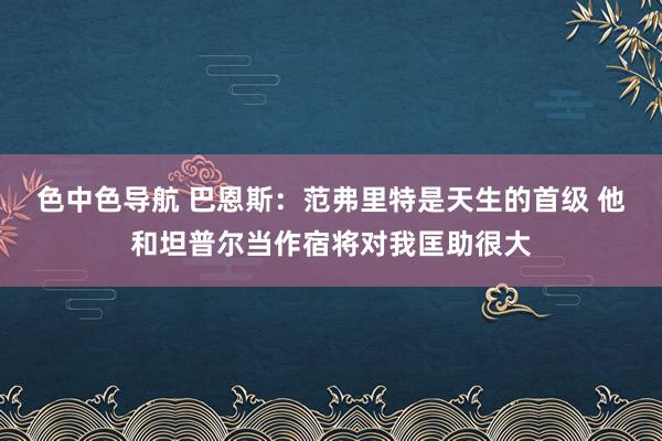 色中色导航 巴恩斯：范弗里特是天生的首级 他和坦普尔当作宿将对我匡助很大