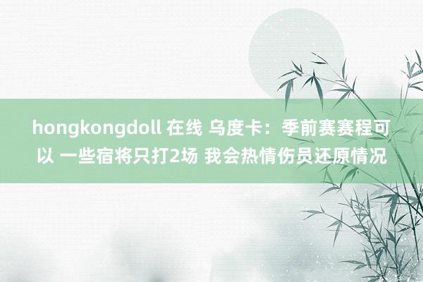 hongkongdoll 在线 乌度卡：季前赛赛程可以 一些宿将只打2场 我会热情伤员还原情况