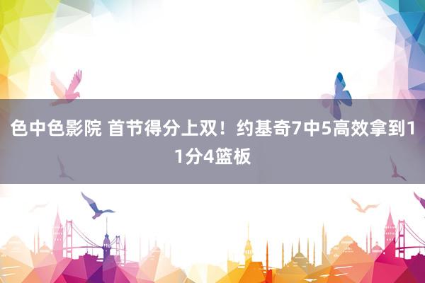 色中色影院 首节得分上双！约基奇7中5高效拿到11分4篮板