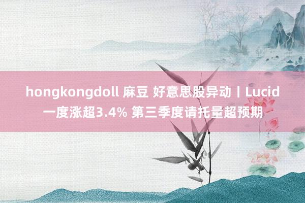 hongkongdoll 麻豆 好意思股异动丨Lucid一度涨超3.4% 第三季度请托量超预期