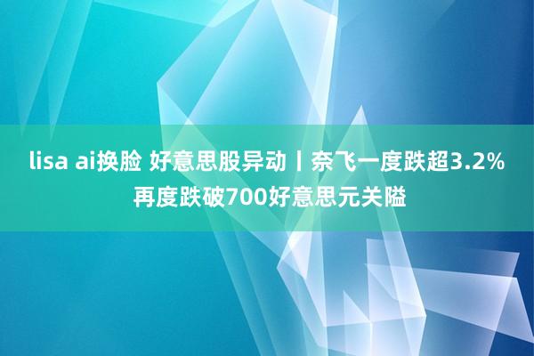 lisa ai换脸 好意思股异动丨奈飞一度跌超3.2% 再度跌破700好意思元关隘