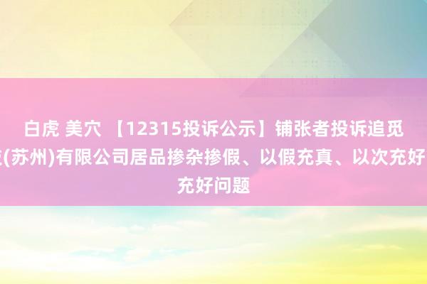 白虎 美穴 【12315投诉公示】铺张者投诉追觅科技(苏州)有限公司居品掺杂掺假、以假充真、以次充好问题