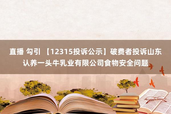 直播 勾引 【12315投诉公示】破费者投诉山东认养一头牛乳业有限公司食物安全问题