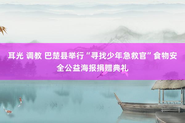 耳光 调教 巴楚县举行“寻找少年急救官”食物安全公益海报捐赠典礼