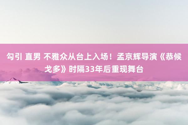 勾引 直男 不雅众从台上入场！孟京辉导演《恭候戈多》时隔33年后重现舞台