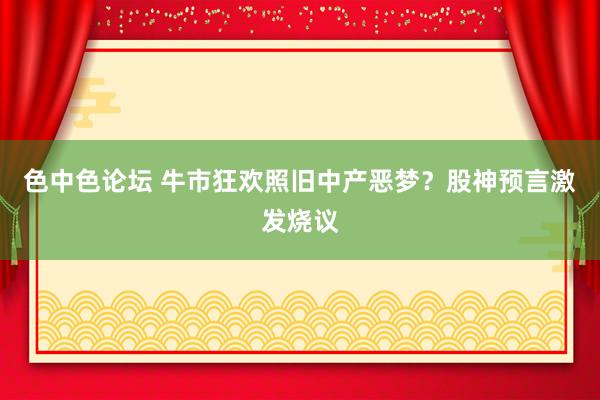 色中色论坛 牛市狂欢照旧中产恶梦？股神预言激发烧议