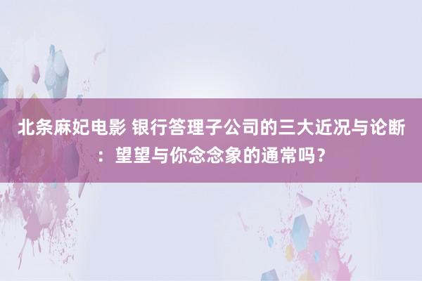 北条麻妃电影 银行答理子公司的三大近况与论断：望望与你念念象的通常吗？