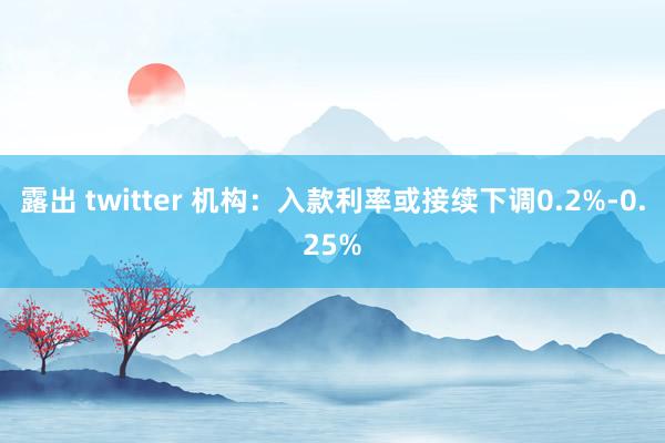 露出 twitter 机构：入款利率或接续下调0.2%-0.25%