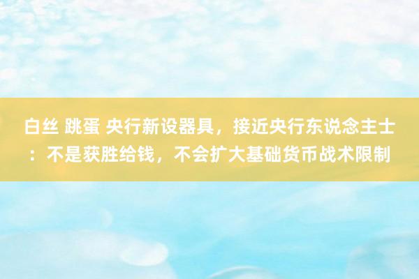 白丝 跳蛋 央行新设器具，接近央行东说念主士：不是获胜给钱，不会扩大基础货币战术限制