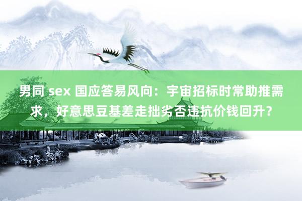 男同 sex 国应答易风向：宇宙招标时常助推需求，好意思豆基差走拙劣否违抗价钱回升？