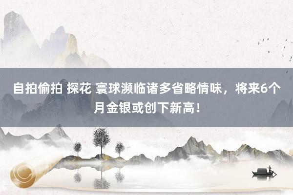 自拍偷拍 探花 寰球濒临诸多省略情味，将来6个月金银或创下新高！