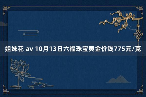 姐妹花 av 10月13日六福珠宝黄金价钱775元/克