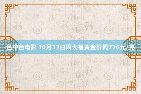 色中色电影 10月13日周大福黄金价钱776元/克