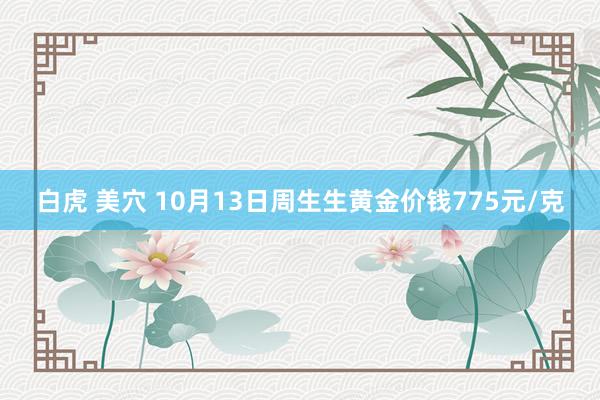 白虎 美穴 10月13日周生生黄金价钱775元/克