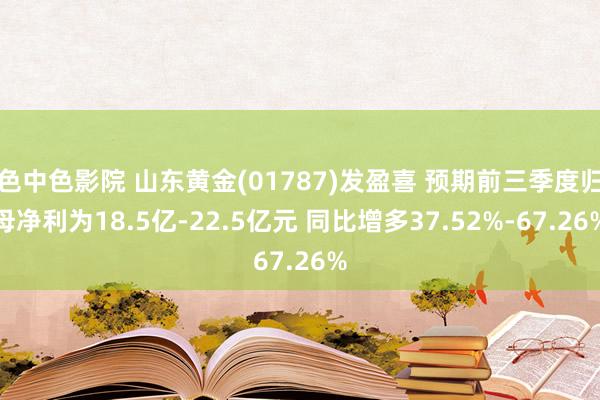 色中色影院 山东黄金(01787)发盈喜 预期前三季度归母净利为18.5亿-22.5亿元 同比增多37.52%-67.26%