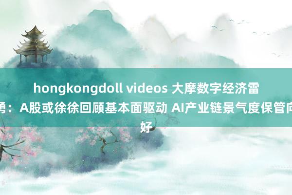 hongkongdoll videos 大摩数字经济雷志勇：A股或徐徐回顾基本面驱动 AI产业链景气度保管向好