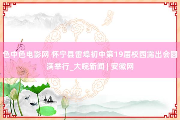 色中色电影网 怀宁县雷埠初中第19届校园露出会圆满举行_大皖新闻 | 安徽网