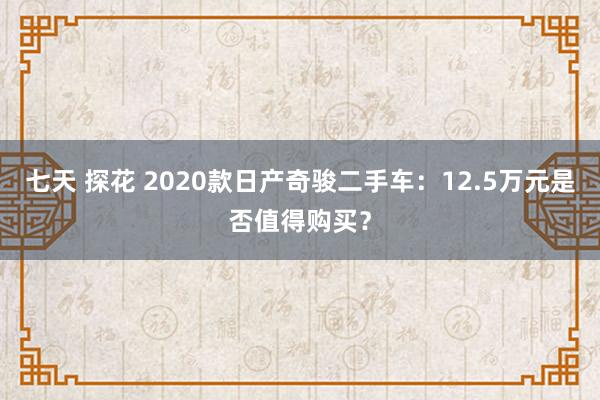 七天 探花 2020款日产奇骏二手车：12.5万元是否值得购买？