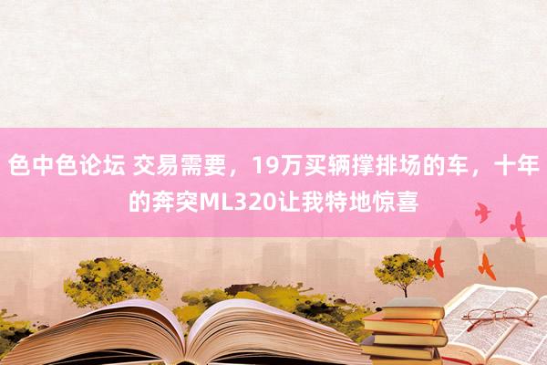 色中色论坛 交易需要，19万买辆撑排场的车，十年的奔突ML320让我特地惊喜