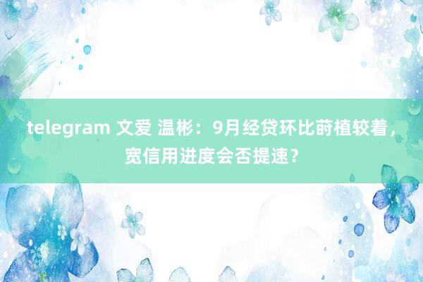 telegram 文爱 温彬：9月经贷环比莳植较着，宽信用进度会否提速？