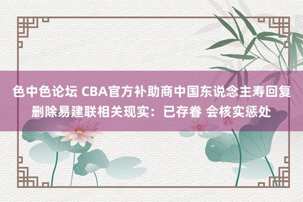 色中色论坛 CBA官方补助商中国东说念主寿回复删除易建联相关现实：已存眷 会核实惩处