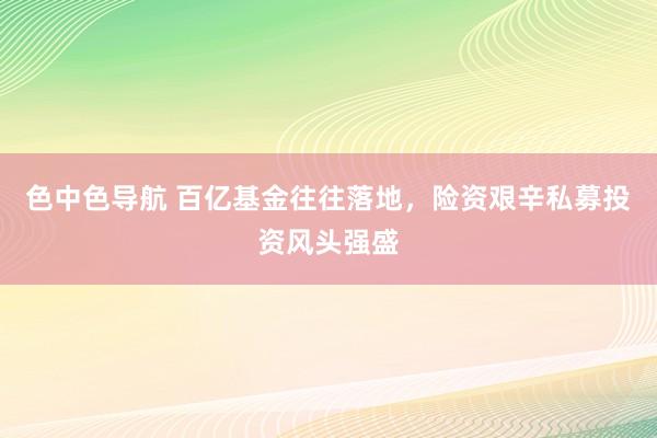 色中色导航 百亿基金往往落地，险资艰辛私募投资风头强盛