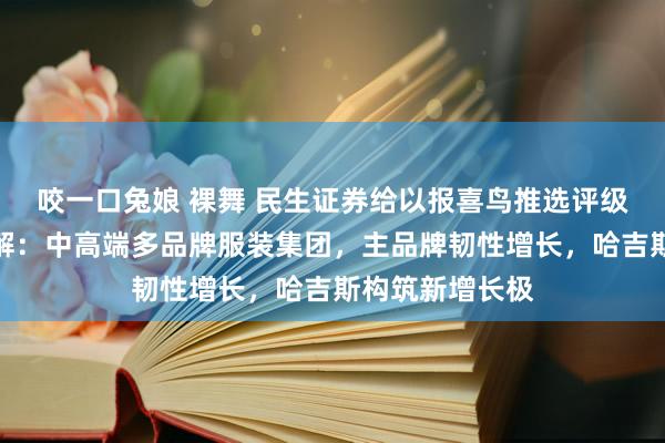 咬一口兔娘 裸舞 民生证券给以报喜鸟推选评级，初度掩饰讲解：中高端多品牌服装集团，主品牌韧性增长，哈吉斯构筑新增长极