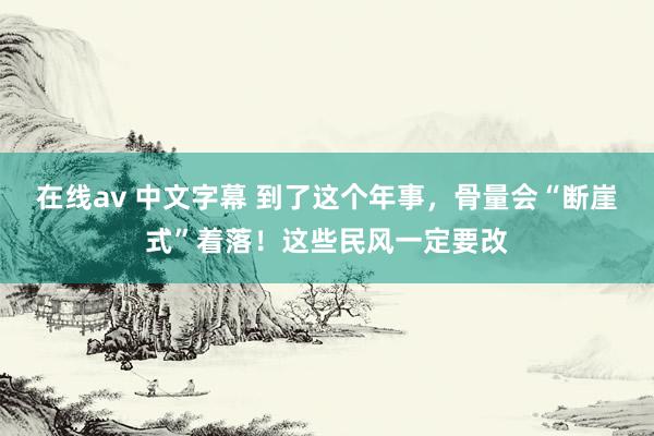 在线av 中文字幕 到了这个年事，骨量会“断崖式”着落！这些民风一定要改