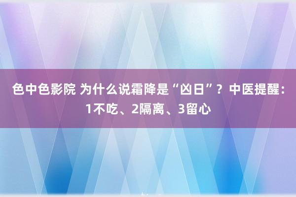 色中色影院 为什么说霜降是“凶日”？中医提醒：1不吃、2隔离、3留心