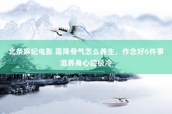 北条麻妃电影 霜降骨气怎么养生，作念好6件事滋养身心迎极冷