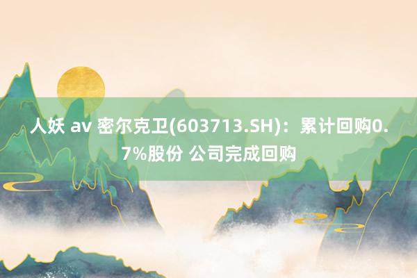 人妖 av 密尔克卫(603713.SH)：累计回购0.7%股份 公司完成回购