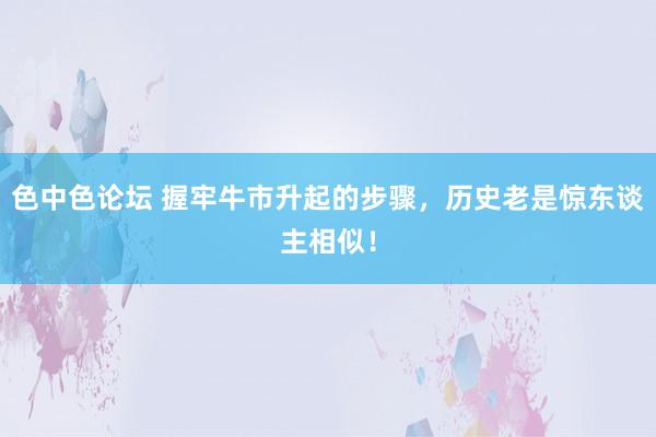 色中色论坛 握牢牛市升起的步骤，历史老是惊东谈主相似！